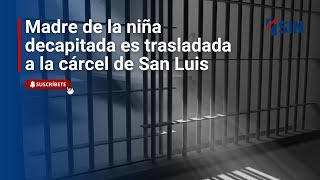 Madre de la niña decapitada es trasladada a la cárcel de San Luis [upl. by Lirbaj]