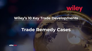 Wileys 10 Key Trade Developments Trade Remedy Cases [upl. by Ahsinauj]