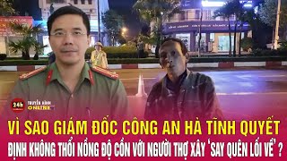 Vì sao Giám đốc Công an Hà Tĩnh quyết định không thổi nồng độ cồn với người thợ xây say quên lối về [upl. by Obocaj]