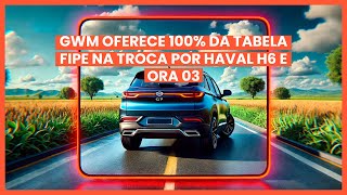 Oferta GWM Valor Total da Tabela Fipe na Troca do Seu Usado por um Haval H6 ou Ora 03 0Km [upl. by Ayatnwahs]