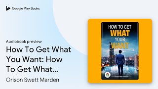 How To Get What You Want How To Get What You… by Orison Swett Marden · Audiobook preview [upl. by Inerney]